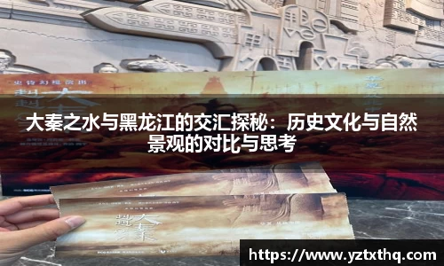 大秦之水与黑龙江的交汇探秘：历史文化与自然景观的对比与思考