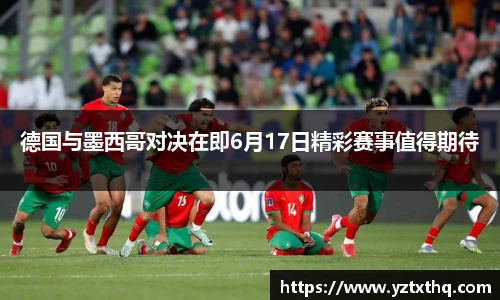 德国与墨西哥对决在即6月17日精彩赛事值得期待
